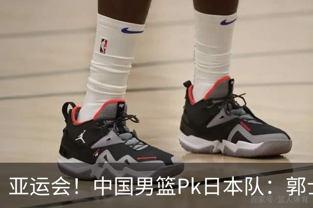 亚运会！中国男篮Pk日本队：郭士强做好4点 可以赢球
